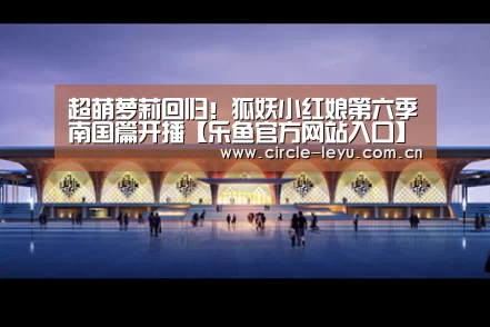 超萌萝莉回归！狐妖小红娘第六季南国篇开播【乐鱼官方网站入口】(图3)