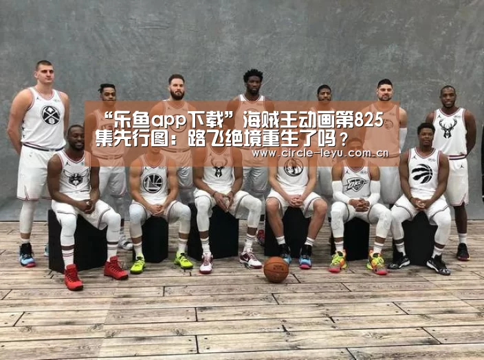 “乐鱼app下载”海贼王动画第825集先行图：路飞绝境重生了