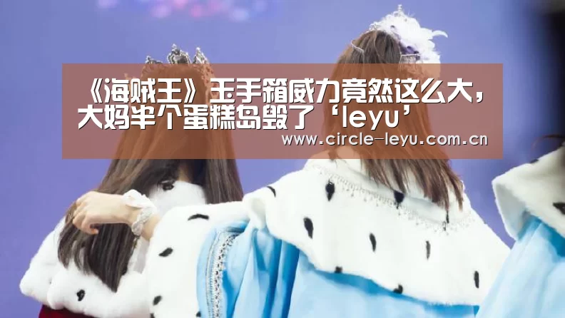 《海贼王》玉手箱威力竟然这么大，大妈半个蛋糕岛毁了‘leyu