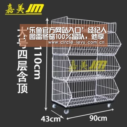 ‘乐鱼官方网站入口’经纪人:图雷冬窗100%留队,他享用协助年老人生长(图4) 乐鱼app下载